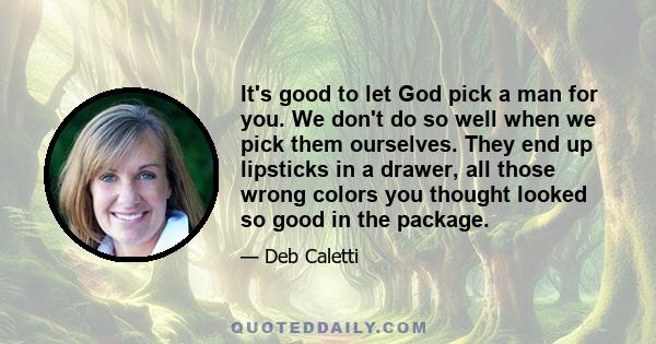 It's good to let God pick a man for you. We don't do so well when we pick them ourselves. They end up lipsticks in a drawer, all those wrong colors you thought looked so good in the package.