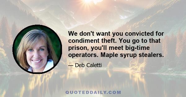 We don't want you convicted for condiment theft. You go to that prison, you'll meet big-time operators. Maple syrup stealers.