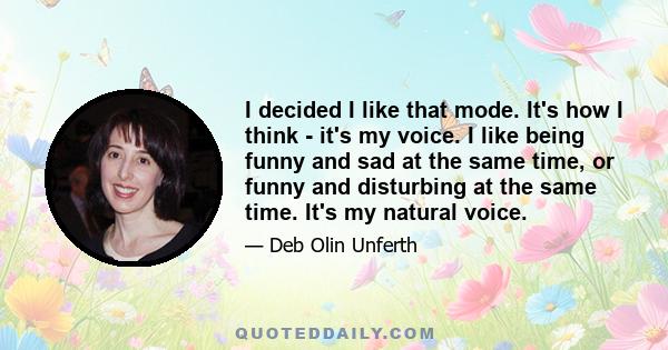 I decided I like that mode. It's how I think - it's my voice. I like being funny and sad at the same time, or funny and disturbing at the same time. It's my natural voice.