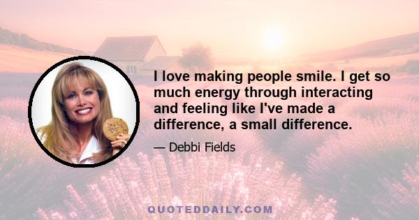 I love making people smile. I get so much energy through interacting and feeling like I've made a difference, a small difference.