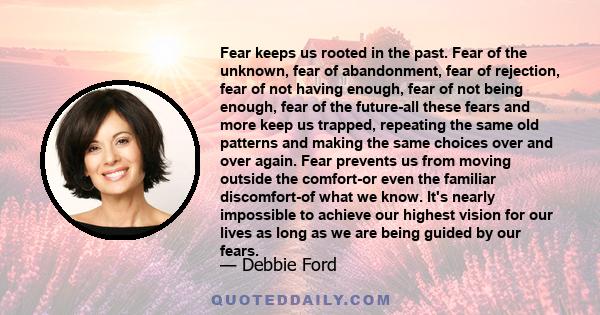 Fear keeps us rooted in the past. Fear of the unknown, fear of abandonment, fear of rejection, fear of not having enough, fear of not being enough, fear of the future-all these fears and more keep us trapped, repeating