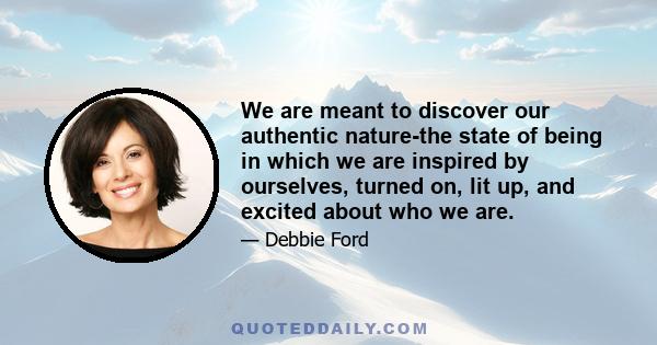 We are meant to discover our authentic nature-the state of being in which we are inspired by ourselves, turned on, lit up, and excited about who we are.