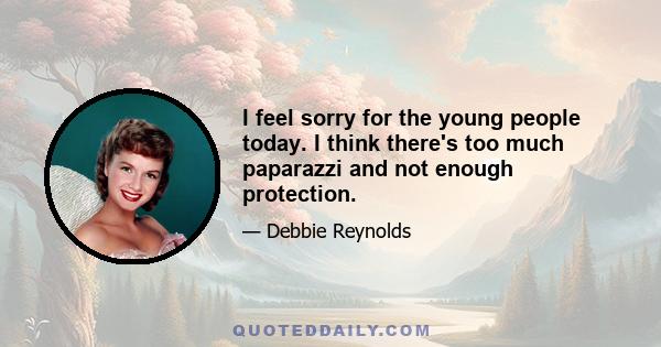 I feel sorry for the young people today. I think there's too much paparazzi and not enough protection.