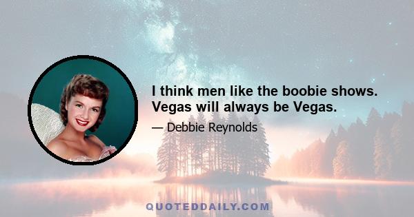 I think men like the boobie shows. Vegas will always be Vegas.