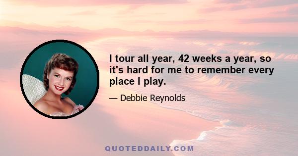 I tour all year, 42 weeks a year, so it's hard for me to remember every place I play.