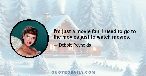 I'm just a movie fan. I used to go to the movies just to watch movies.