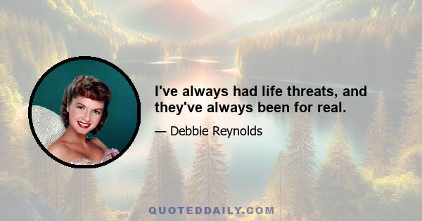 I've always had life threats, and they've always been for real.