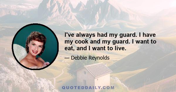 I've always had my guard. I have my cook and my guard. I want to eat, and I want to live.