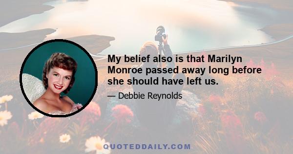 My belief also is that Marilyn Monroe passed away long before she should have left us.