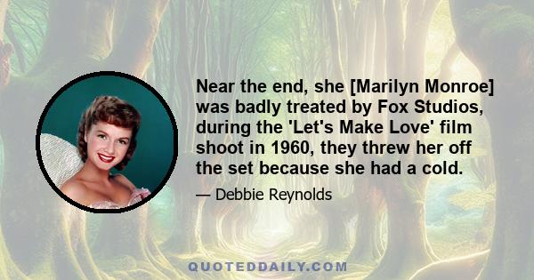 Near the end, she [Marilyn Monroe] was badly treated by Fox Studios, during the 'Let's Make Love' film shoot in 1960, they threw her off the set because she had a cold.