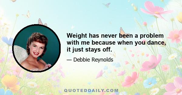 Weight has never been a problem with me because when you dance, it just stays off.