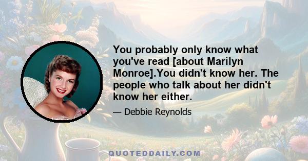 You probably only know what you've read [about Marilyn Monroe].You didn't know her. The people who talk about her didn't know her either.
