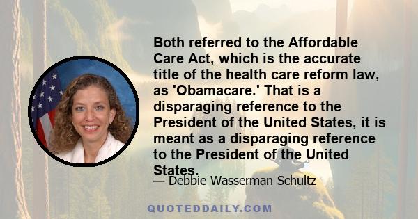 Both referred to the Affordable Care Act, which is the accurate title of the health care reform law, as 'Obamacare.' That is a disparaging reference to the President of the United States, it is meant as a disparaging