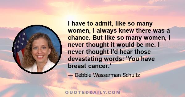 I have to admit, like so many women, I always knew there was a chance. But like so many women, I never thought it would be me. I never thought I'd hear those devastating words: 'You have breast cancer.'