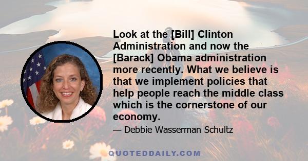 Look at the [Bill] Clinton Administration and now the [Barack] Obama administration more recently. What we believe is that we implement policies that help people reach the middle class which is the cornerstone of our