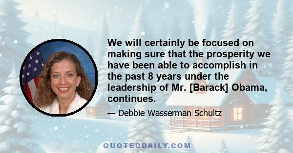 We will certainly be focused on making sure that the prosperity we have been able to accomplish in the past 8 years under the leadership of Mr. [Barack] Obama, continues.