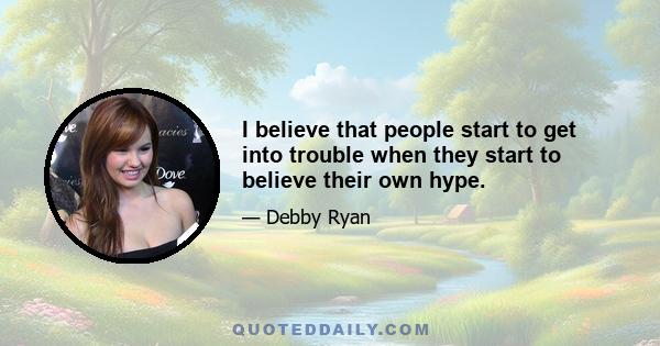 I believe that people start to get into trouble when they start to believe their own hype.