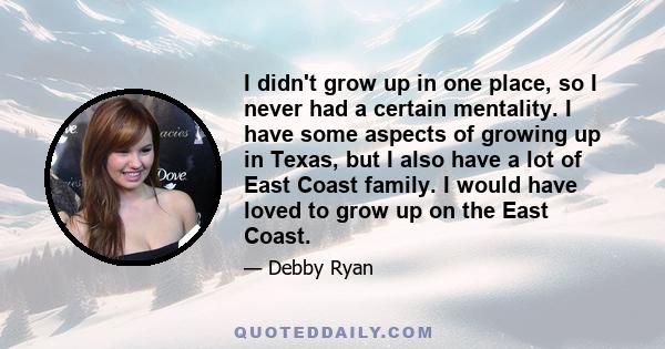 I didn't grow up in one place, so I never had a certain mentality. I have some aspects of growing up in Texas, but I also have a lot of East Coast family. I would have loved to grow up on the East Coast.