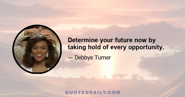 Determine your future now by taking hold of every opportunity.