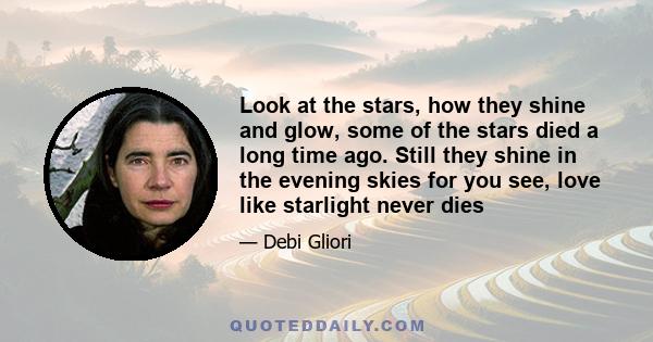 Look at the stars, how they shine and glow, some of the stars died a long time ago. Still they shine in the evening skies for you see, love like starlight never dies