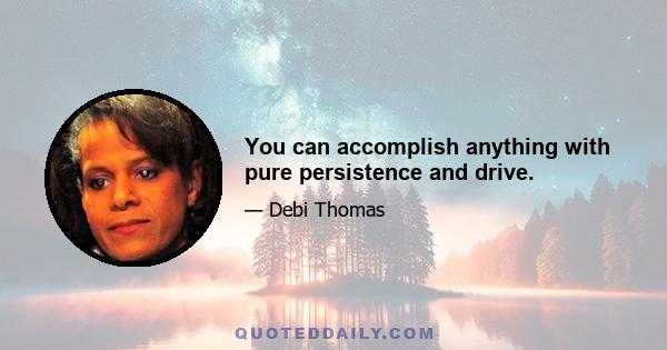 You can accomplish anything with pure persistence and drive.