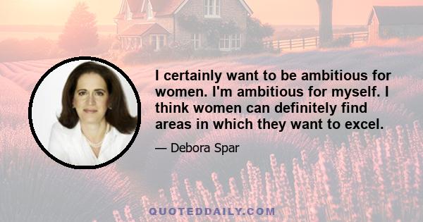 I certainly want to be ambitious for women. I'm ambitious for myself. I think women can definitely find areas in which they want to excel.