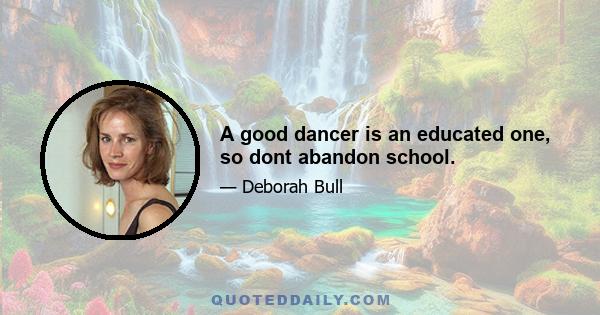 A good dancer is an educated one, so dont abandon school.