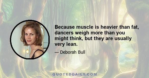 Because muscle is heavier than fat, dancers weigh more than you might think, but they are usually very lean.