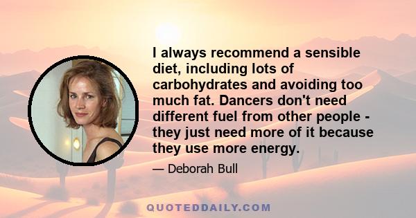 I always recommend a sensible diet, including lots of carbohydrates and avoiding too much fat. Dancers don't need different fuel from other people - they just need more of it because they use more energy.