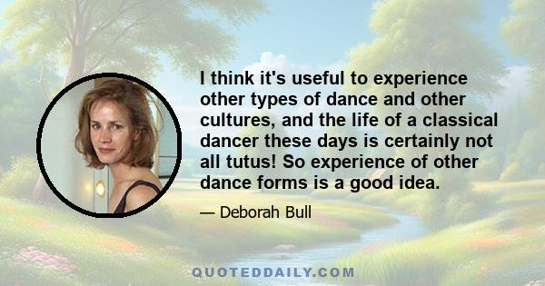 I think it's useful to experience other types of dance and other cultures, and the life of a classical dancer these days is certainly not all tutus! So experience of other dance forms is a good idea.