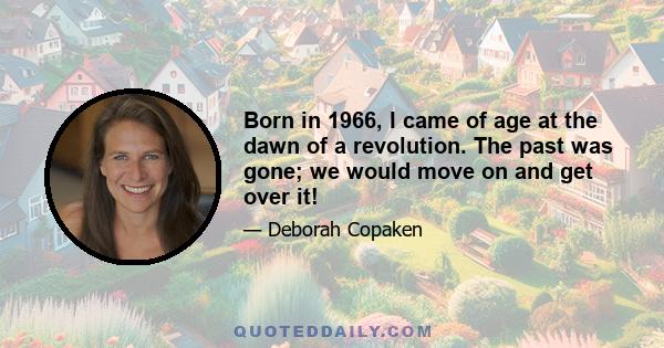 Born in 1966, I came of age at the dawn of a revolution. The past was gone; we would move on and get over it!