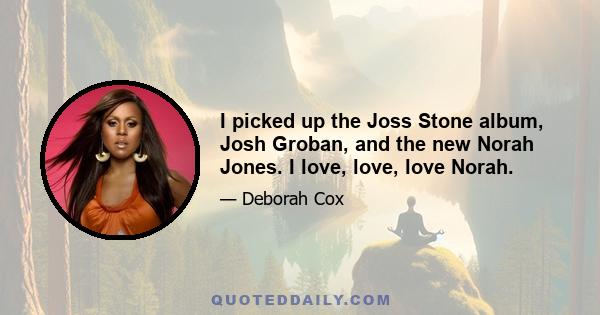 I picked up the Joss Stone album, Josh Groban, and the new Norah Jones. I love, love, love Norah.