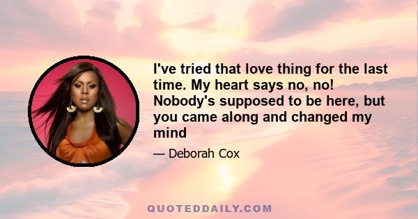 I've tried that love thing for the last time. My heart says no, no! Nobody's supposed to be here, but you came along and changed my mind