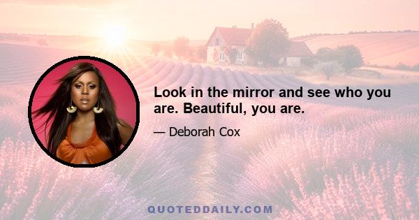 Look in the mirror and see who you are. Beautiful, you are.