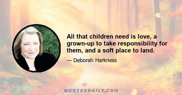 All that children need is love, a grown-up to take responsibility for them, and a soft place to land.