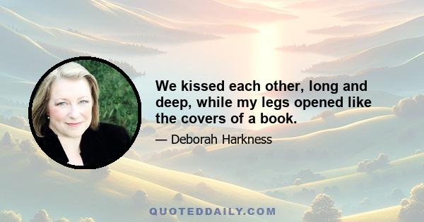 We kissed each other, long and deep, while my legs opened like the covers of a book.