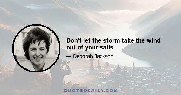 Don't let the storm take the wind out of your sails.