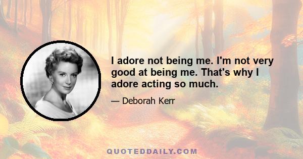 I adore not being me. I'm not very good at being me. That's why I adore acting so much.