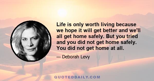 Life is only worth living because we hope it will get better and we'll all get home safely. But you tried and you did not get home safely. You did not get home at all.