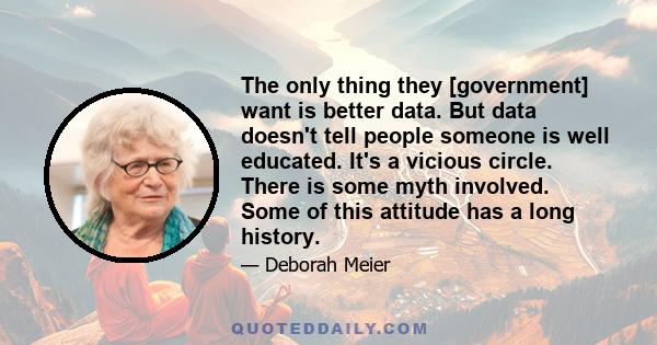 The only thing they [government] want is better data. But data doesn't tell people someone is well educated. It's a vicious circle. There is some myth involved. Some of this attitude has a long history.