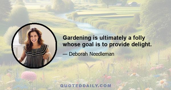 Gardening is ultimately a folly whose goal is to provide delight.