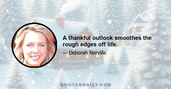 A thankful outlook smoothes the rough edges off life.