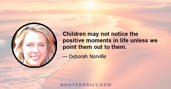 Children may not notice the positive moments in life unless we point them out to them.