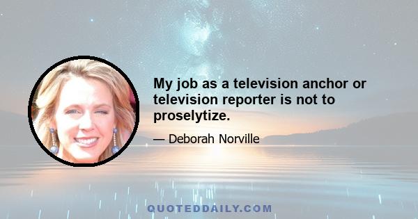 My job as a television anchor or television reporter is not to proselytize.