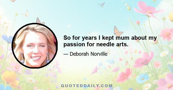 So for years I kept mum about my passion for needle arts.