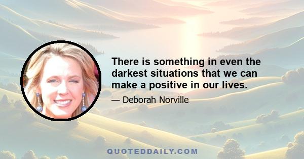 There is something in even the darkest situations that we can make a positive in our lives.