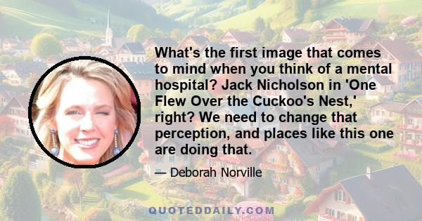 What's the first image that comes to mind when you think of a mental hospital? Jack Nicholson in 'One Flew Over the Cuckoo's Nest,' right? We need to change that perception, and places like this one are doing that.