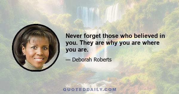 Never forget those who believed in you. They are why you are where you are.