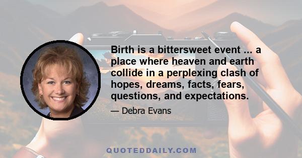 Birth is a bittersweet event ... a place where heaven and earth collide in a perplexing clash of hopes, dreams, facts, fears, questions, and expectations.