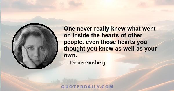 One never really knew what went on inside the hearts of other people, even those hearts you thought you knew as well as your own.